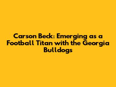Carson Beck: Emerging as a Football Titan with the Georgia Bulldogs