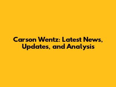 Carson Wentz: Latest News, Updates, and Analysis