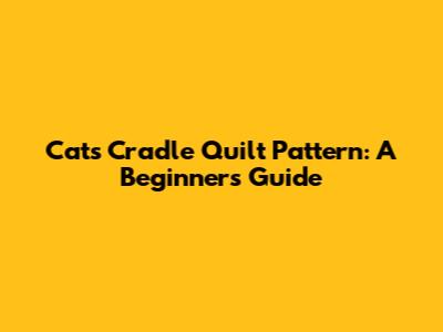 Cats Cradle Quilt Pattern: A Beginner's Guide