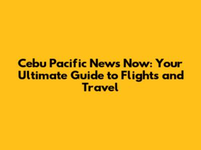 Cebu Pacific News Now: Your Ultimate Guide to Flights and Travel