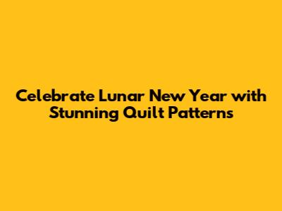 Celebrate Lunar New Year with Stunning Quilt Patterns