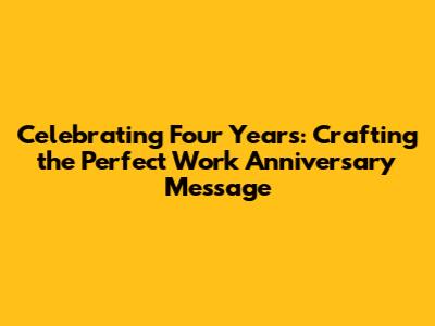 Celebrating Four Years: Crafting the Perfect Work Anniversary Message