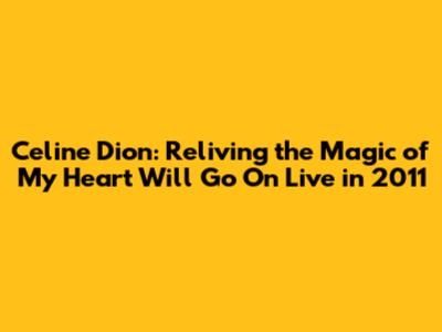 Celine Dion: Reliving the Magic of "My Heart Will Go On" Live in 2011