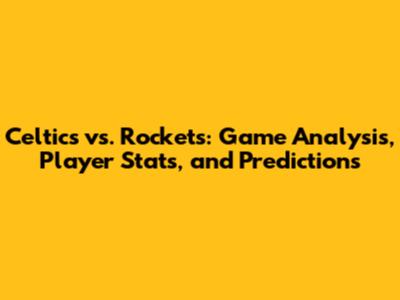 Celtics vs. Rockets: Game Analysis, Player Stats, and Predictions