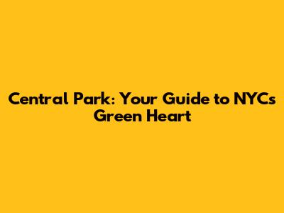 Central Park: Your Guide to NYC's Green Heart