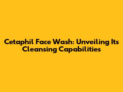 Cetaphil Face Wash: Unveiling Its Cleansing Capabilities