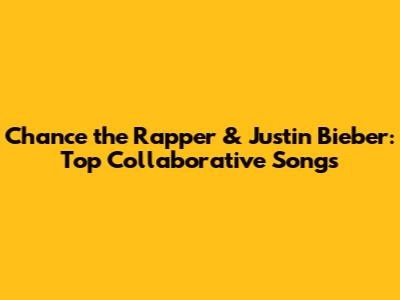 Chance the Rapper & Justin Bieber: Top Collaborative Songs