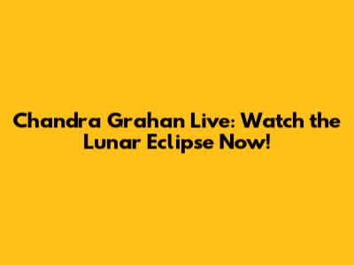 Chandra Grahan Live: Watch the Lunar Eclipse Now!