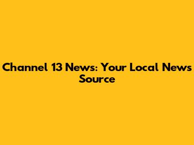 Channel 13 News: Your Local News Source