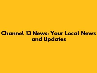 Channel 13 News: Your Local News and Updates