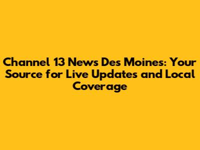 Channel 13 News Des Moines: Your Source for Live Updates and Local Coverage