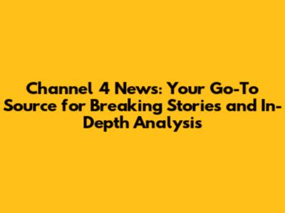 Channel 4 News: Your Go-To Source for Breaking Stories and In-Depth Analysis