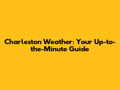 Charleston Weather: Your Up-to-the-Minute Guide