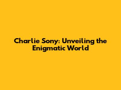 Charlie Sony: Unveiling the Enigmatic World