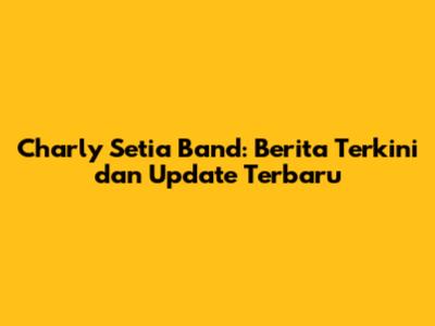 Charly Setia Band: Berita Terkini dan Update Terbaru