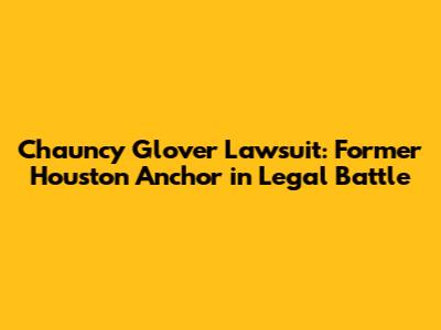 Chauncy Glover Lawsuit: Former Houston Anchor in Legal Battle