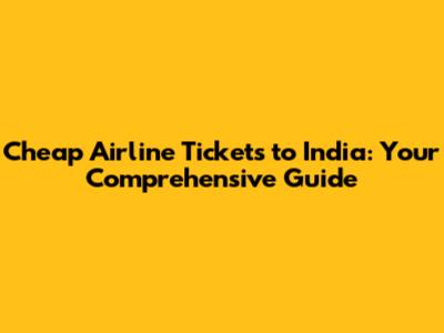 Cheap Airline Tickets to India: Your Comprehensive Guide