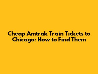 Cheap Amtrak Train Tickets to Chicago: How to Find Them