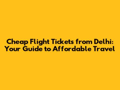 Cheap Flight Tickets from Delhi: Your Guide to Affordable Travel