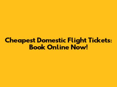 Cheapest Domestic Flight Tickets: Book Online Now!