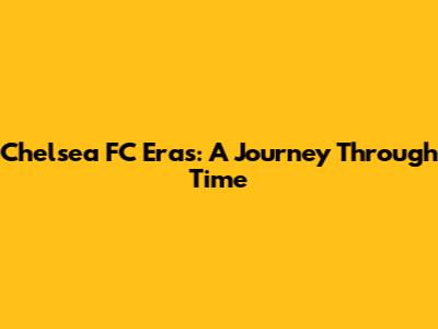 Chelsea FC Eras: A Journey Through Time