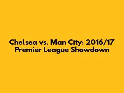 Chelsea vs. Man City: 2016/17 Premier League Showdown