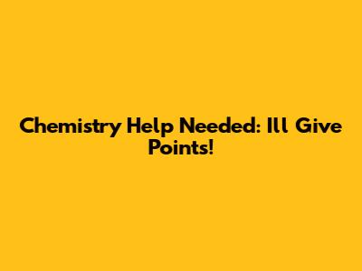 Chemistry Help Needed: I'll Give Points!