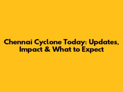 Chennai Cyclone Today: Updates, Impact & What to Expect