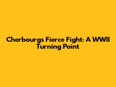Cherbourg's Fierce Fight: A WWII Turning Point