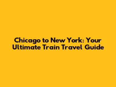 Chicago to New York: Your Ultimate Train Travel Guide