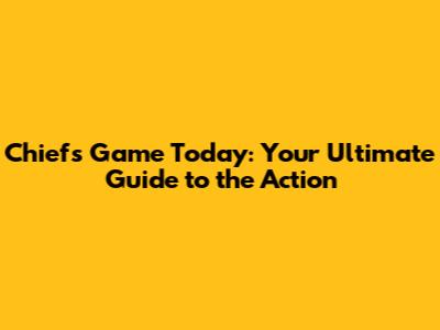 Chiefs Game Today: Your Ultimate Guide to the Action