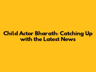 Child Actor Bharath: Catching Up with the Latest News