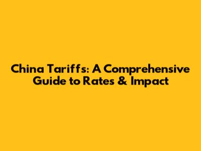 China Tariffs: A Comprehensive Guide to Rates & Impact