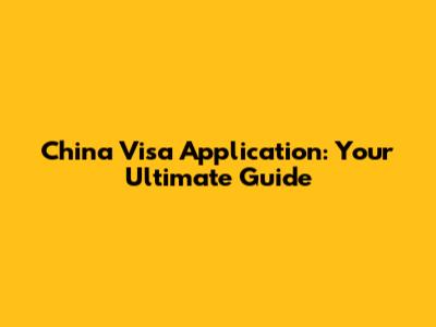 China Visa Application: Your Ultimate Guide