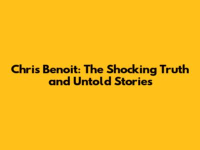 Chris Benoit: The Shocking Truth and Untold Stories