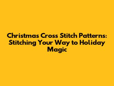 Christmas Cross Stitch Patterns: Stitching Your Way to Holiday Magic