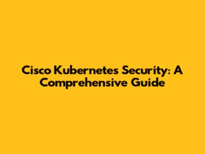 Cisco Kubernetes Security: A Comprehensive Guide