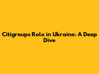 Citigroup's Role in Ukraine: A Deep Dive