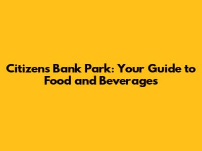 Citizens Bank Park: Your Guide to Food and Beverages