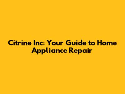 Citrine Inc: Your Guide to Home Appliance Repair