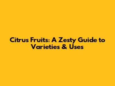 Citrus Fruits: A Zesty Guide to Varieties & Uses