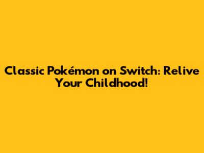 Classic Pokémon on Switch: Relive Your Childhood!