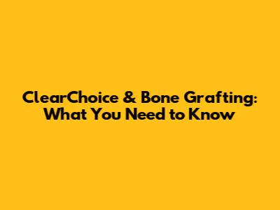 ClearChoice & Bone Grafting: What You Need to Know