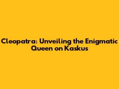 Cleopatra: Unveiling the Enigmatic Queen on Kaskus