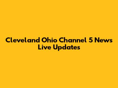 Cleveland Ohio Channel 5 News Live Updates