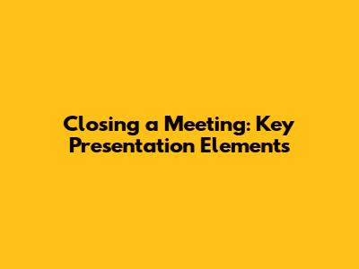 Closing a Meeting: Key Presentation Elements