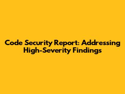 Code Security Report: Addressing High-Severity Findings