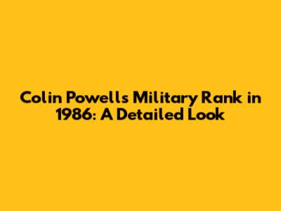 Colin Powell's Military Rank in 1986: A Detailed Look