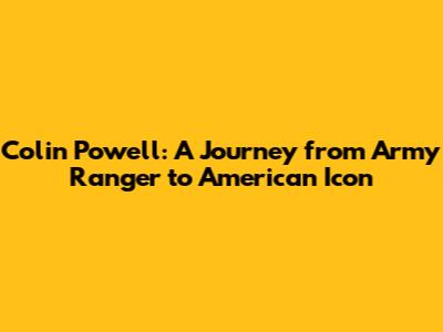 Colin Powell: A Journey from Army Ranger to American Icon