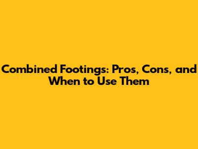 Combined Footings: Pros, Cons, and When to Use Them